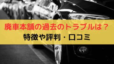 【体験レビュー】廃車本舗の過去のトラブルは？評判や口コミを調査